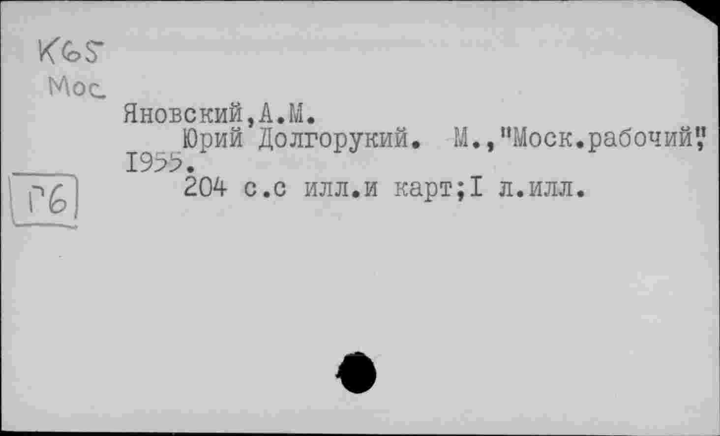 ﻿KfeS-
Мое.
Г6|
Яновский,А.М.
Юрий Долгорукий. М.,"Моск.рабочий? 1955.
204 с.с илл.и карт;1 л.илл.